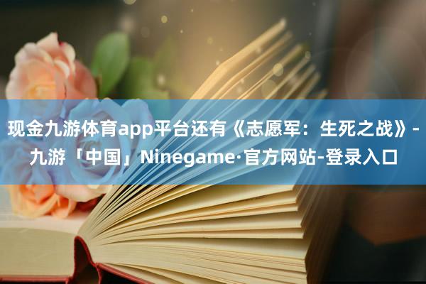 现金九游体育app平台还有《志愿军：生死之战》-九游「中国」Ninegame·官方网站-登录入口