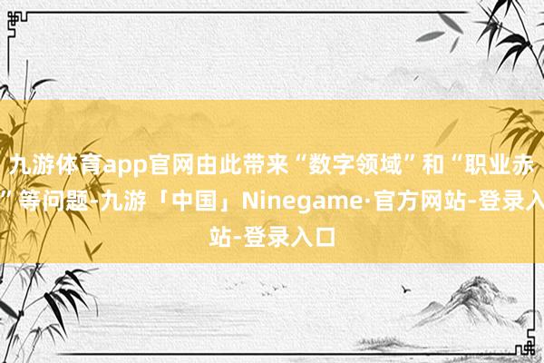 九游体育app官网由此带来“数字领域”和“职业赤字”等问题-九游「中国」Ninegame·官方网站-登录入口