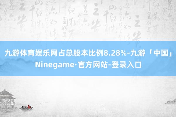 九游体育娱乐网占总股本比例8.28%-九游「中国」Ninegame·官方网站-登录入口