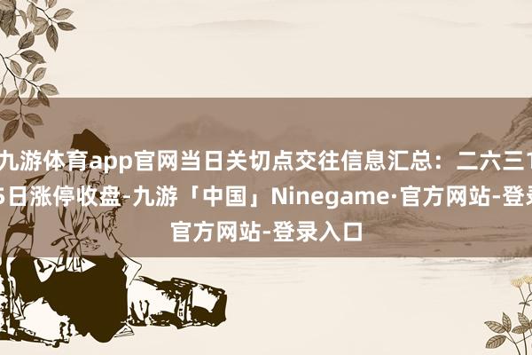 九游体育app官网当日关切点交往信息汇总：二六三11月15日涨停收盘-九游「中国」Ninegame·官方网站-登录入口