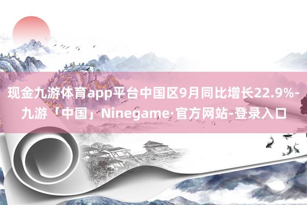 现金九游体育app平台中国区9月同比增长22.9%-九游「中国」Ninegame·官方网站-登录入口