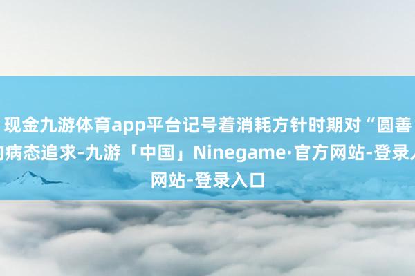 现金九游体育app平台记号着消耗方针时期对“圆善”的病态追求-九游「中国」Ninegame·官方网站-登录入口