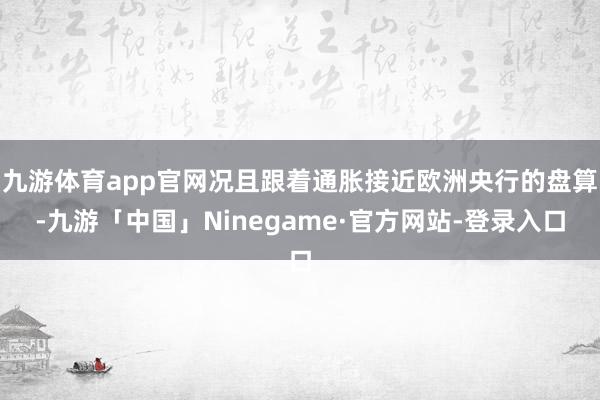 九游体育app官网况且跟着通胀接近欧洲央行的盘算-九游「中国」Ninegame·官方网站-登录入口